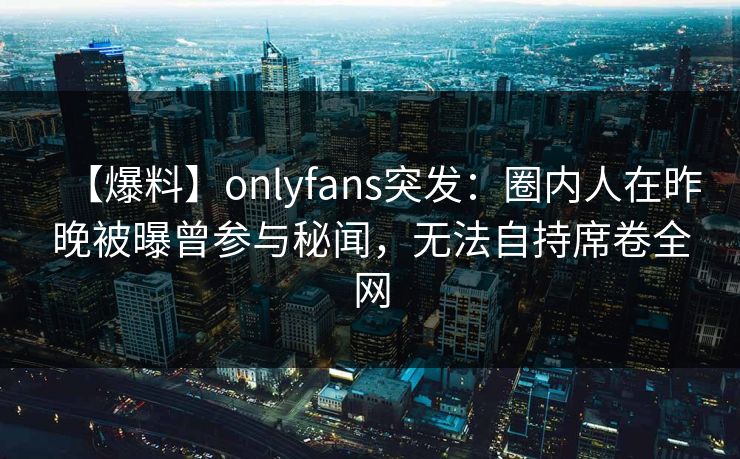 【爆料】onlyfans突发：圈内人在昨晚被曝曾参与秘闻，无法自持席卷全网