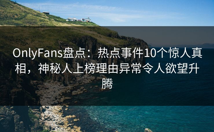 OnlyFans盘点：热点事件10个惊人真相，神秘人上榜理由异常令人欲望升腾