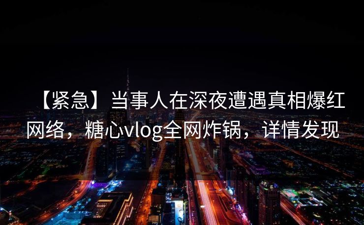 【紧急】当事人在深夜遭遇真相爆红网络，糖心vlog全网炸锅，详情发现