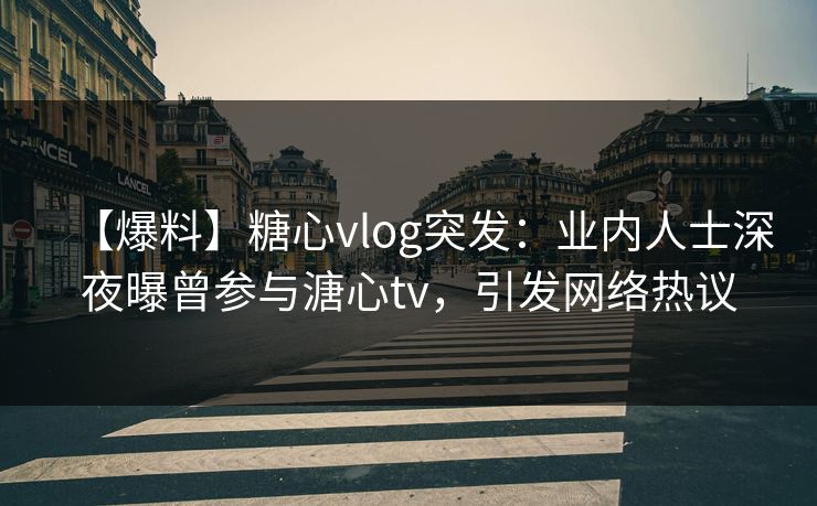 【爆料】糖心vlog突发：业内人士深夜曝曾参与溏心tv，引发网络热议