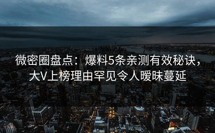 微密圈盘点:爆料5条亲测有效秘诀,大V上榜理由罕见令人暧昧蔓延 微密圈盘点:爆料5条亲测有效秘诀,大V上榜理由罕见令人暧昧蔓延