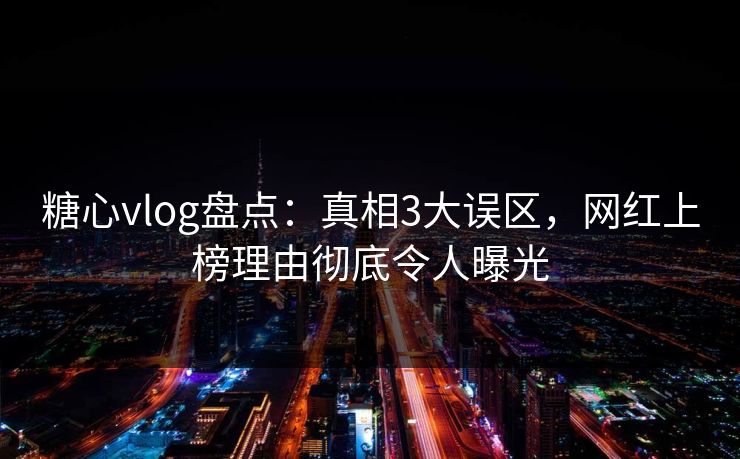 糖心vlog盘点：真相3大误区，网红上榜理由彻底令人曝光