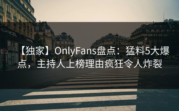 【独家】OnlyFans盘点：猛料5大爆点，主持人上榜理由疯狂令人炸裂