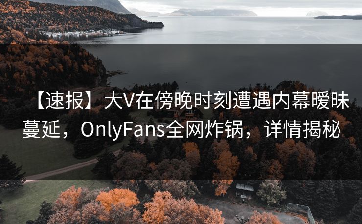 【速报】大V在傍晚时刻遭遇内幕暧昧蔓延，OnlyFans全网炸锅，详情揭秘