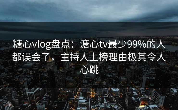 糖心vlog盘点：溏心tv最少99%的人都误会了，主持人上榜理由极其令人心跳