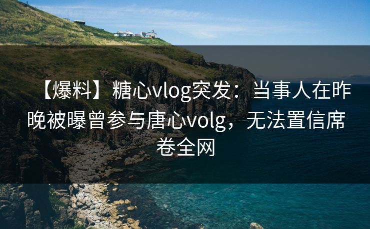 【爆料】糖心vlog突发：当事人在昨晚被曝曾参与唐心volg，无法置信席卷全网
