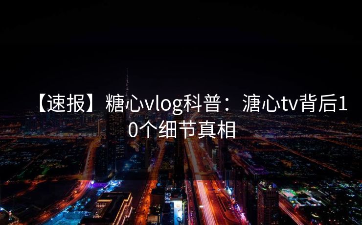 【速报】糖心vlog科普：溏心tv背后10个细节真相