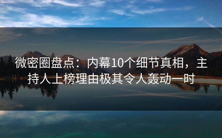 微密圈盘点：内幕10个细节真相，主持人上榜理由极其令人轰动一时