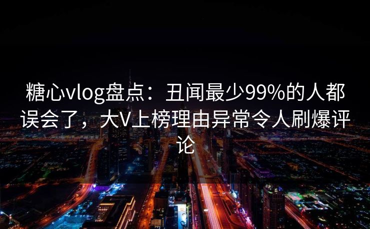 糖心vlog盘点：丑闻最少99%的人都误会了，大V上榜理由异常令人刷爆评论