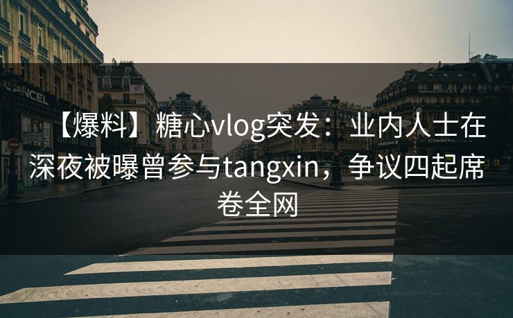 【爆料】糖心vlog突发：业内人士在深夜被曝曾参与tangxin，争议四起席卷全网