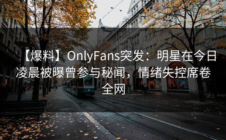 【爆料】OnlyFans突发：明星在今日凌晨被曝曾参与秘闻，情绪失控席卷全网