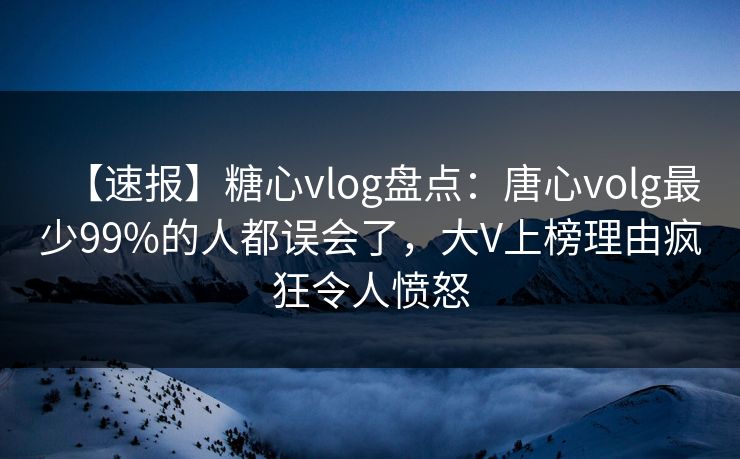 【速报】糖心vlog盘点：唐心volg最少99%的人都误会了，大V上榜理由疯狂令人愤怒