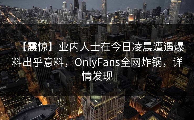 【震惊】业内人士在今日凌晨遭遇爆料出乎意料，OnlyFans全网炸锅，详情发现