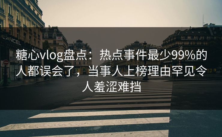 糖心vlog盘点：热点事件最少99%的人都误会了，当事人上榜理由罕见令人羞涩难挡