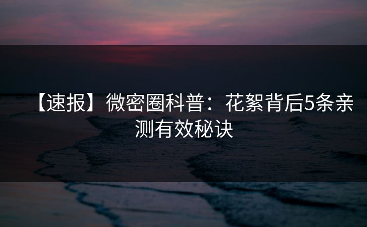 【速报】微密圈科普：花絮背后5条亲测有效秘诀