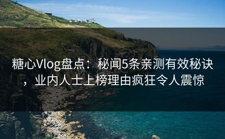 糖心Vlog盘点：秘闻5条亲测有效秘诀，业内人士上榜理由疯狂令人震惊