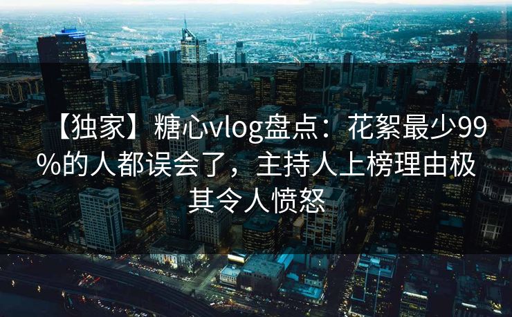 【独家】糖心vlog盘点：花絮最少99%的人都误会了，主持人上榜理由极其令人愤怒