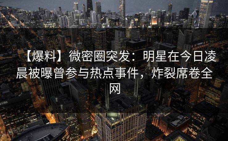 【爆料】微密圈突发：明星在今日凌晨被曝曾参与热点事件，炸裂席卷全网