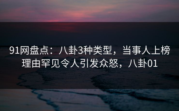 91网盘点：八卦3种类型，当事人上榜理由罕见令人引发众怒，八卦01