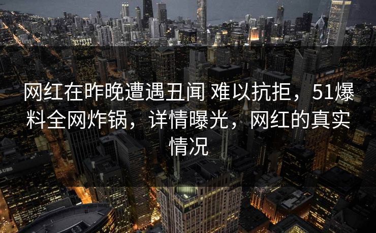 网红在昨晚遭遇丑闻 难以抗拒，51爆料全网炸锅，详情曝光，网红的真实情况