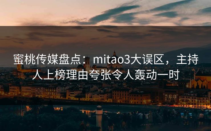 蜜桃传媒盘点：mitao3大误区，主持人上榜理由夸张令人轰动一时