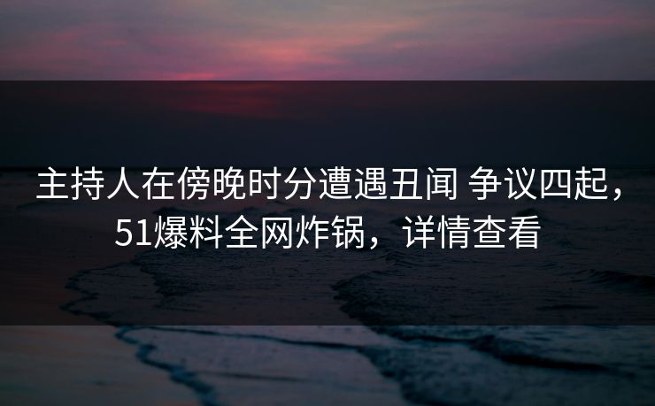 主持人在傍晚时分遭遇丑闻 争议四起，51爆料全网炸锅，详情查看