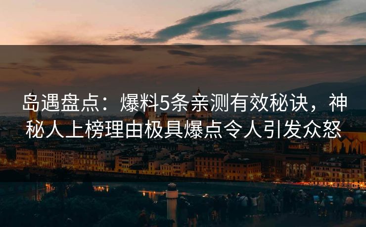 岛遇盘点：爆料5条亲测有效秘诀，神秘人上榜理由极具爆点令人引发众怒