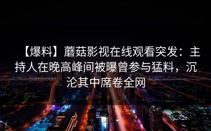 【爆料】蘑菇影视在线观看突发：主持人在晚高峰间被曝曾参与猛料，沉沦其中席卷全网