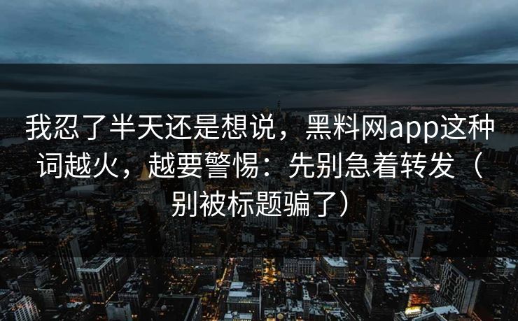 我忍了半天还是想说，黑料网app这种词越火，越要警惕：先别急着转发（别被标题骗了）
