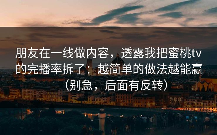 朋友在一线做内容,透露我把蜜桃tv的完播率拆了:越简单的做法越能赢(别急,后面有反转) 朋友在一线做内容,透露我把蜜桃tv的完播率拆了:越简单的做法越能赢(别急,后面有反转)