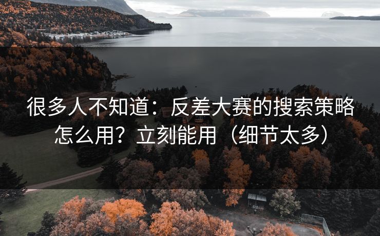 很多人不知道：反差大赛的搜索策略怎么用？立刻能用（细节太多）