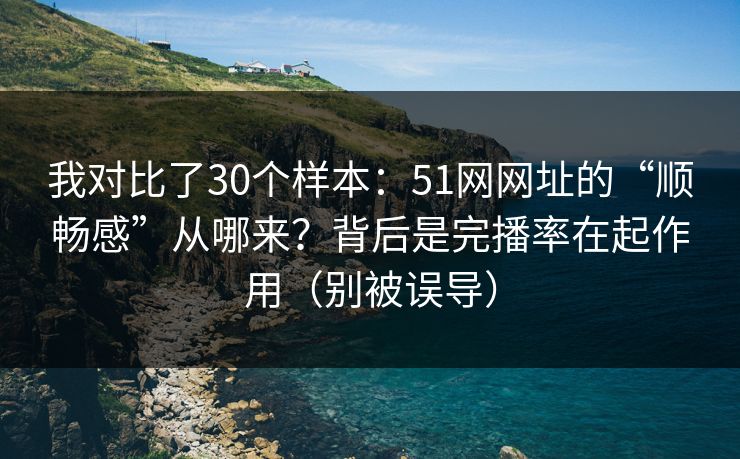 我对比了30个样本：51网网址的“顺畅感”从哪来？背后是完播率在起作用（别被误导）
