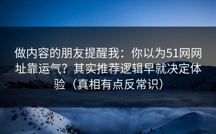 做内容的朋友提醒我：你以为51网网址靠运气？其实推荐逻辑早就决定体验（真相有点反常识）