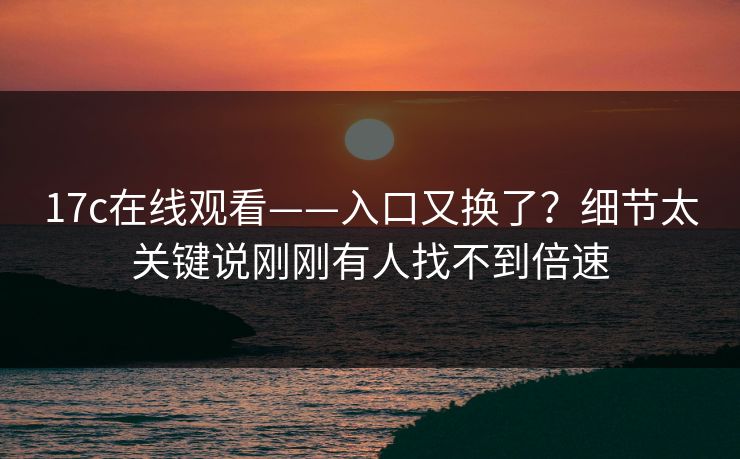 17c在线观看——入口又换了？细节太关键说刚刚有人找不到倍速