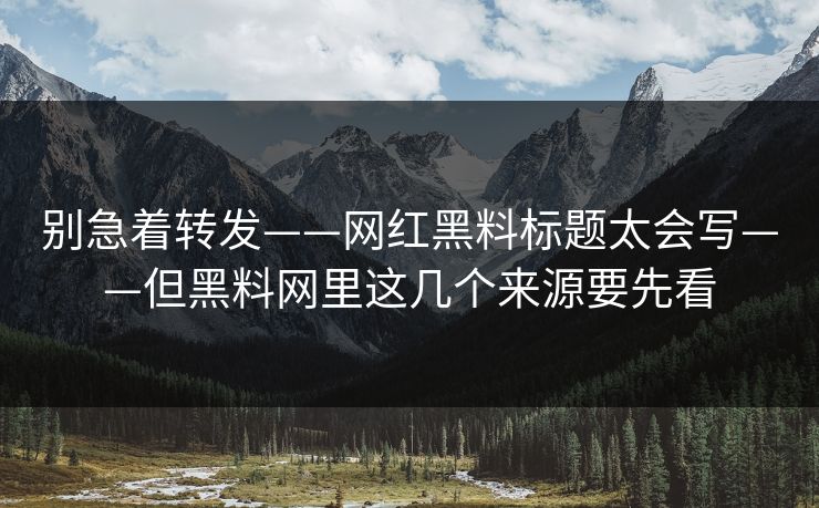 别急着转发——网红黑料标题太会写——但黑料网里这几个来源要先看