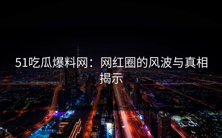 51吃瓜爆料网：网红圈的风波与真相揭示