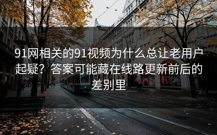 91网相关的91视频为什么总让老用户起疑？答案可能藏在线路更新前后的差别里