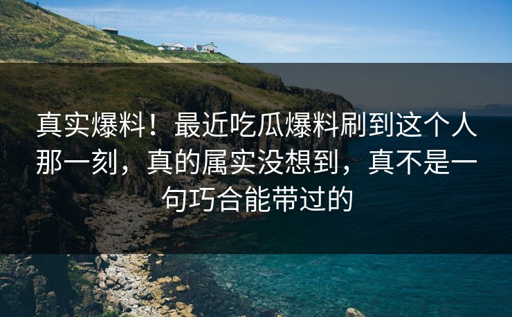真实爆料！最近吃瓜爆料刷到这个人那一刻，真的属实没想到，真不是一句巧合能带过的
