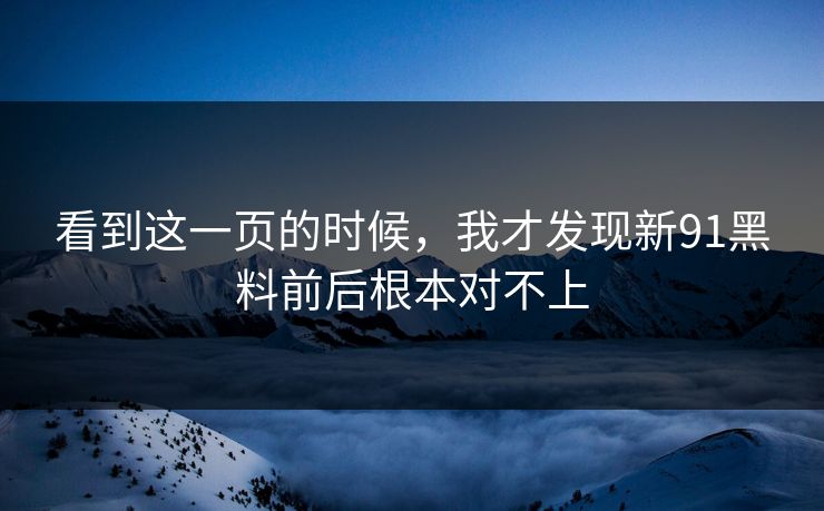 看到这一页的时候，我才发现新91黑料前后根本对不上
